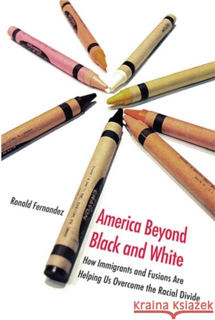 America Beyond Black and White: How Immigrants and Fusions Are Helping Us Overcome the Racial Divide Fernandez, Ronald 9780472116096