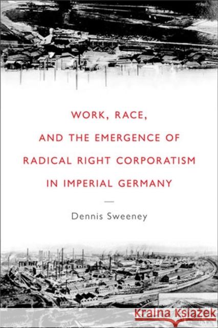 Work, Race, and the Emergence of Radical Right Corporatism in Imperial Germany Dennis Sweeney 9780472116782