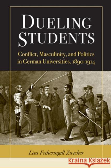 Dueling Students: Conflict, Masculinity, and Politics in German Universities, 1890-1914 Zwicker, Lisa F. 9780472117574 University of Michigan Press