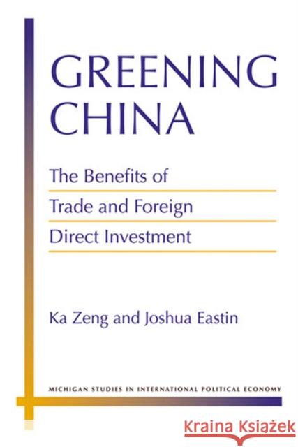 Greening China: The Benefits of Trade and Foreign Direct Investment Zeng, Ka 9780472117680 University of Michigan Press