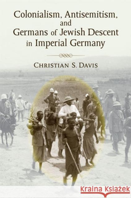 Colonialism, Antisemitism, and Germans of Jewish Descent in Imperial Germany Christian Davis 9780472117970 University of Michigan Press