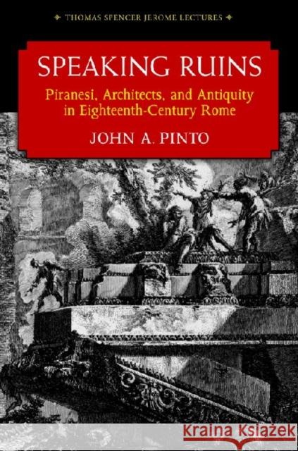 Speaking Ruins: Piranesi, Architects and Antiquity in Eighteenth-Century Rome Pinto, John 9780472118212
