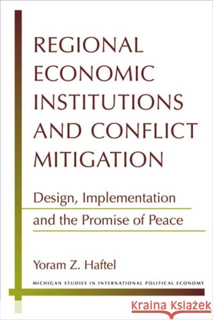 Regional Economic Institutions and Conflict Mitigation: Design, Implementation, and the Promise of Peace Haftel, Yoram Z. 9780472118342 University of Michigan Press