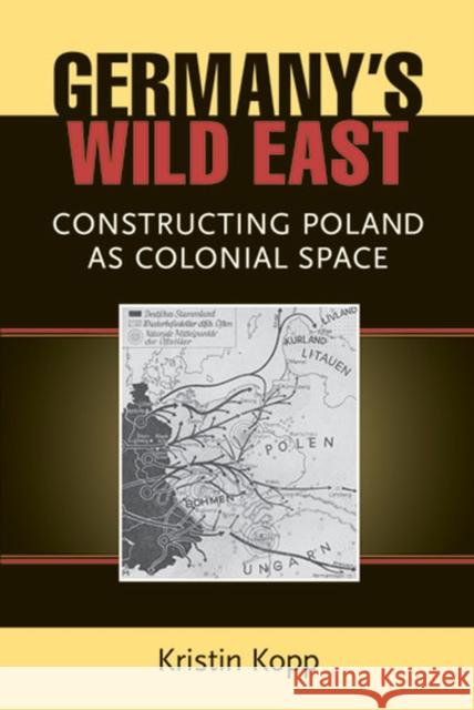 Germany's Wild East: Constructing Poland as Colonial Space Kopp, Kristin 9780472118441