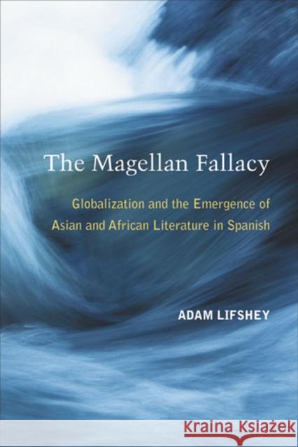 The Magellan Fallacy: Globalization and the Emergence of Asian and African Literature in Spanish Lifshey, Adam 9780472118472 University of Michigan Press