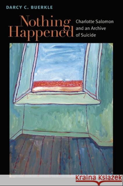 Nothing Happened: Charlotte Salomon and an Archive of Suicide Buerkle, Darcy 9780472118557 University of Michigan Press