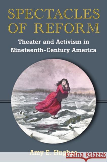 Spectacles of Reform: Theater and Activism in Nineteenth-Century America Hughes, Amy E. 9780472118625 University of Michigan Press