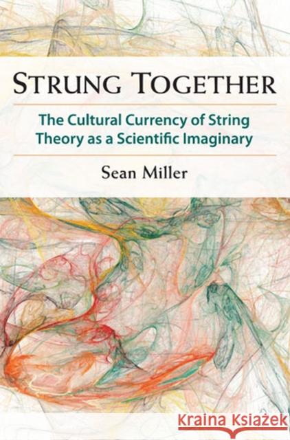 Strung Together: The Cultural Currency of String Theory as a Scientific Imaginary Miller, Sean 9780472118663