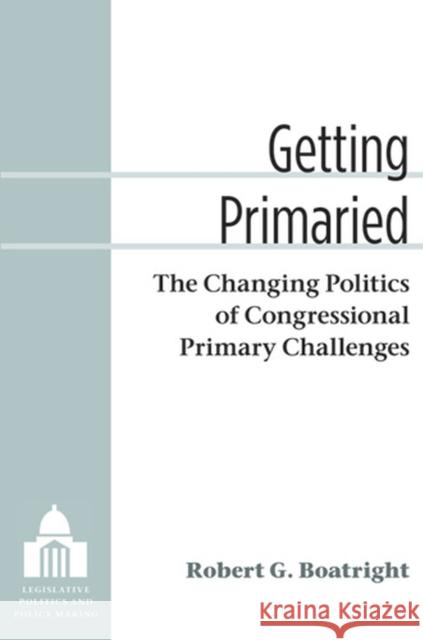 Getting Primaried: The Changing Politics of Congressional Primary Challenges Boatright, Robert G. 9780472118700