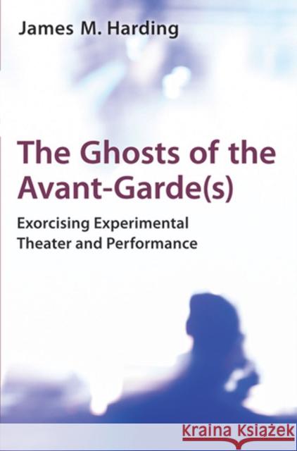 The Ghosts of the Avant-Garde(s): Exorcising Experimental Theater and Performance Harding, James M. 9780472118748 0