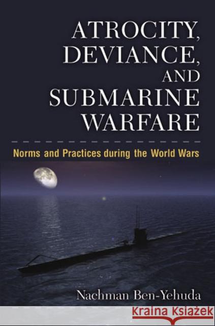 Atrocity, Deviance, and Submarine Warfare: Norms and Practices During the World Wars Ben-Yehuda, Nachman 9780472118892