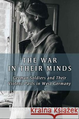 The War in Their Minds: German Soldiers and Their Violent Pasts in West Germany Svenja Goltermann 9780472118977