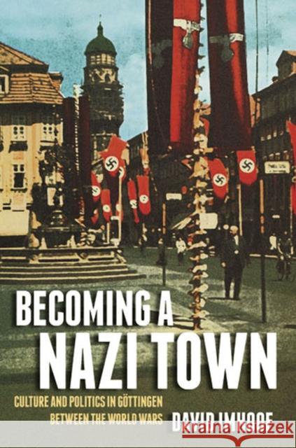 Becoming a Nazi Town: Culture and Politics in Göttingen Between the World Wars Imhoof, David 9780472118991 University of Michigan Press