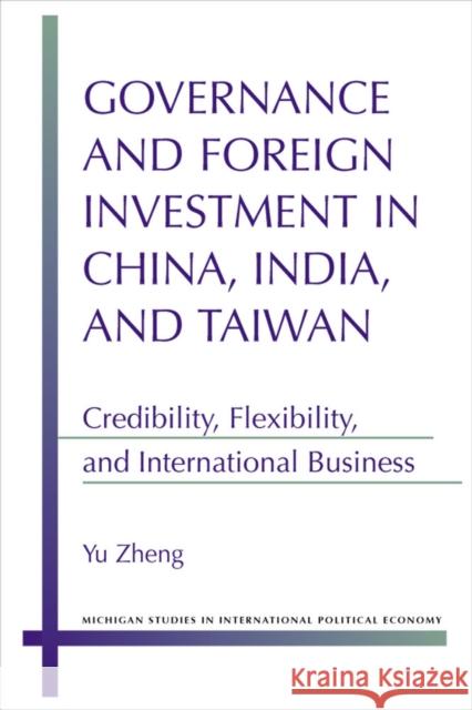 Governance and Foreign Investment in China, India, and Taiwan: Credibility, Flexibility, and International Business Yu Zheng 9780472119042 University of Michigan Press