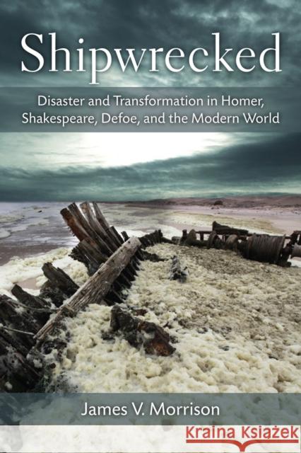 Shipwrecked: Disaster and Transformation in Homer, Shakespeare, Defoe, and the Modern World James Morrison 9780472119202