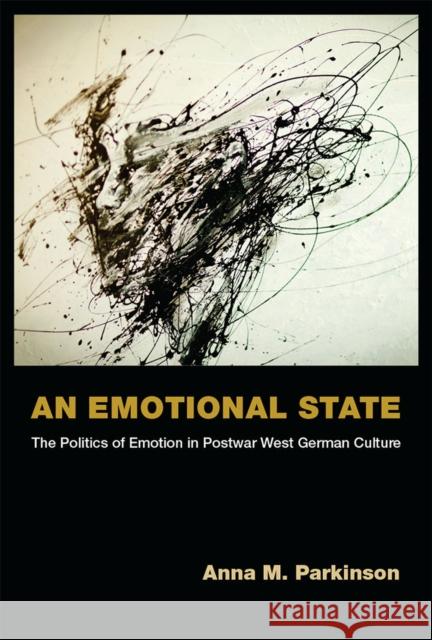 An Emotional State: The Politics of Emotion in Postwar West German Culture Anna M. Parkinson 9780472119684 University of Michigan Press,