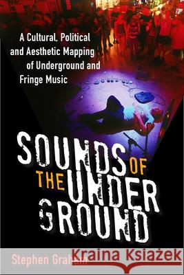 Sounds of the Underground: A Cultural, Political and Aesthetic Mapping of Underground and Fringe Music Stephen Graham 9780472119752