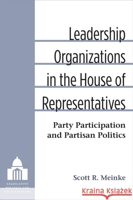Leadership Organizations in the House of Representatives: Party Participation and Partisan Politics Scott Meinke 9780472119790 University of Michigan Press