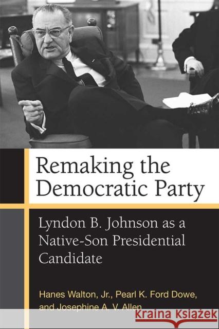 Remaking the Democratic Party: Lyndon B. Johnson as a Native-Son Presidential Candidate Hanes, Jr. Walton Pearl K. Ford Dowe Josephine Allen 9780472119943 University of Michigan Press