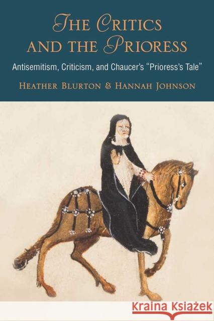 The Critics and the Prioress: Antisemitism, Criticism, and Chaucer's Prioress's Tale Hannah Johnson Heather Blurton 9780472130344 University of Michigan Press