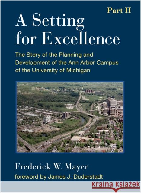 A Setting for Excellence, Part II: The Story of the Planning and Development of the Ann Arbor Campus of the University of Michigan Frederick W. Mayer 9780472130375 University of Michigan Press