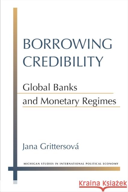 Borrowing Credibility: Global Banks and Monetary Regimes Jana Grittersova 9780472130467 University of Michigan Press