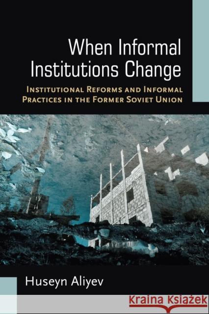 When Informal Institutions Change: Institutional Reforms and Informal Practices in the Former Soviet Union Huseyn Aliyev 9780472130474