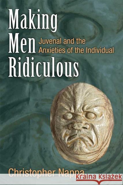 Making Men Ridiculous: Juvenal and the Anxieties of the Individual Christopher Nappa 9780472130665 University of Michigan Press