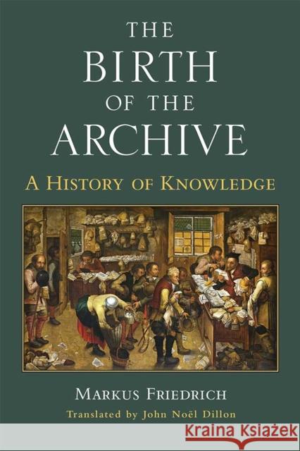 The Birth of the Archive: A History of Knowledge Markus Friedrich John Dillon 9780472130689 University of Michigan Press