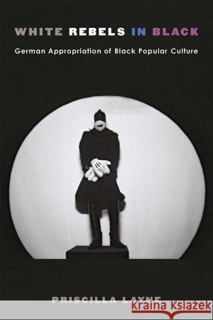 White Rebels in Black: German Appropriation of Black Popular Culture Priscilla Dionne Layne 9780472130801
