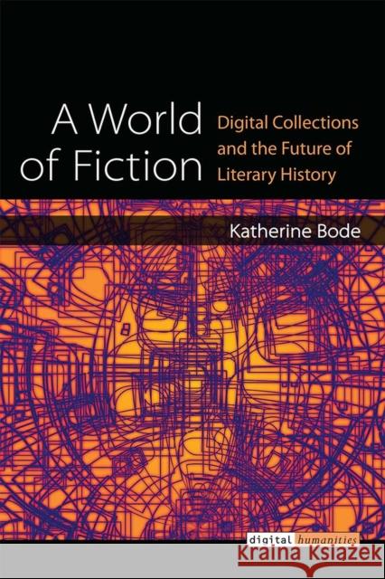 A World of Fiction: Digital Collections and the Future of Literary History Katherine Bode 9780472130856 University of Michigan Press