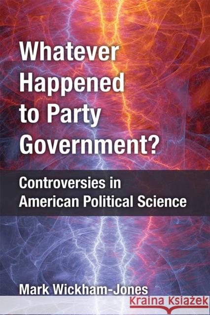 Whatever Happened to Party Government?: Controversies in American Political Science Mark Wickham-Jones 9780472130887