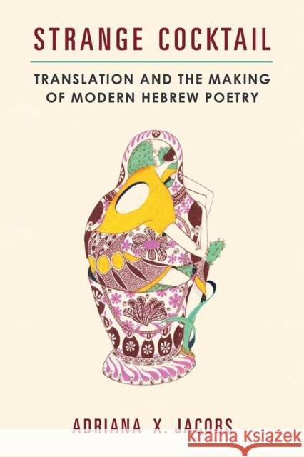 Strange Cocktail: Translation and the Making of Modern Hebrew Poetry Adriana Ximena Jacobs 9780472130900