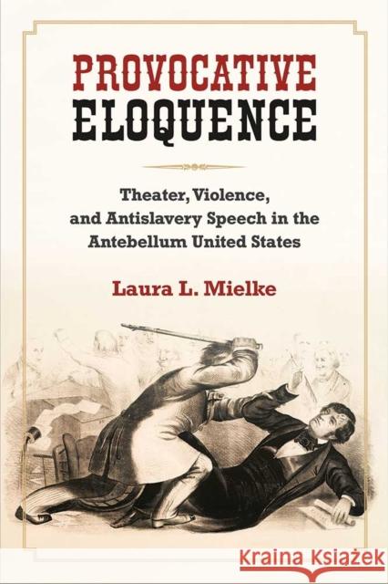Provocative Eloquence: Theater, Violence, and Antislavery Speech in the Antebellum United States Laura L. Mielke 9780472131051 University of Michigan Press