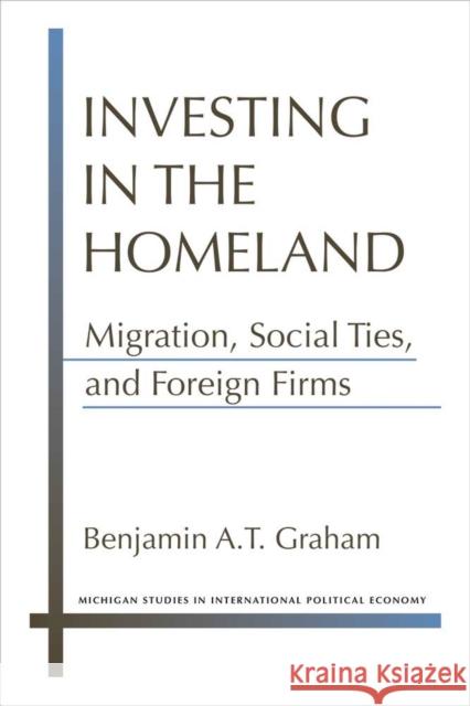 Investing in the Homeland: Migration, Social Ties, and Foreign Firms Benjamin A. T. Graham 9780472131150