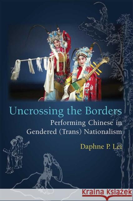 Uncrossing the Borders: Performing Chinese in Gendered (Trans)Nationalism Daphne Lei 9780472131372 University of Michigan Press