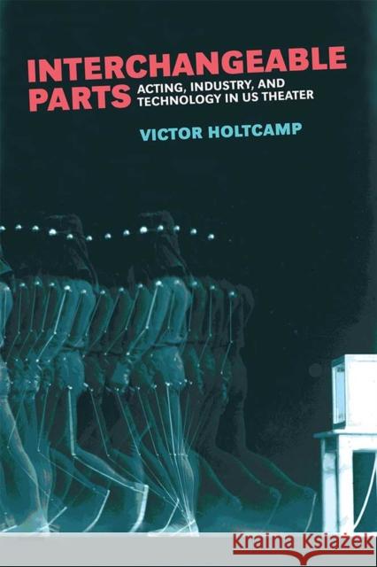 Interchangeable Parts: Acting, Industry, and Technology in Us Theater Victor Holtcamp 9780472131464 University of Michigan Press