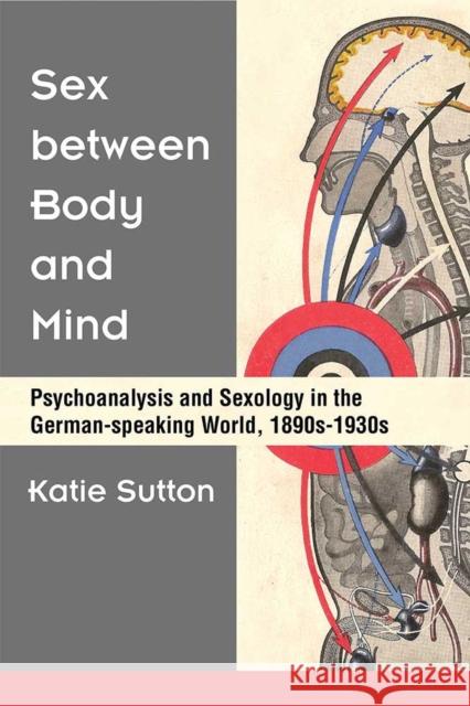 Sex Between Body and Mind: Psychoanalysis and Sexology in the German-Speaking World, 1890s-1930s Katie Sutton 9780472131600