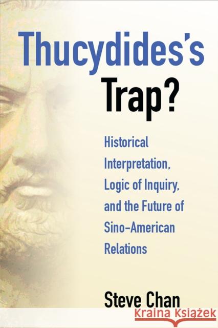 Thucydides's Trap?: Historical Interpretation, Logic of Inquiry, and the Future of Sino-American Relations Steve Chan 9780472131709 University of Michigan Press