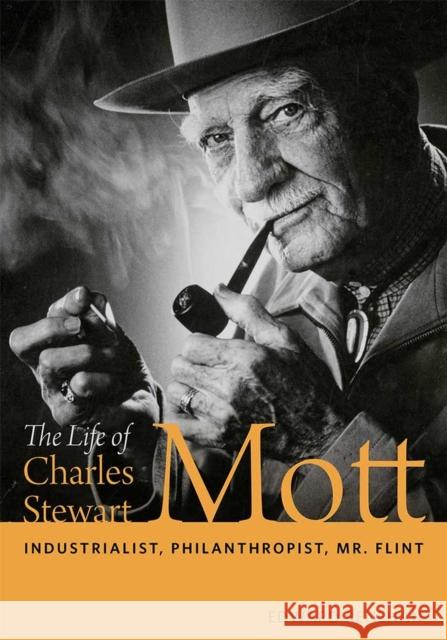 The Life of Charles Stewart Mott: Industrialist, Philanthropist, Mr. Flint Edward Renehan 9780472131723 University of Michigan Regional