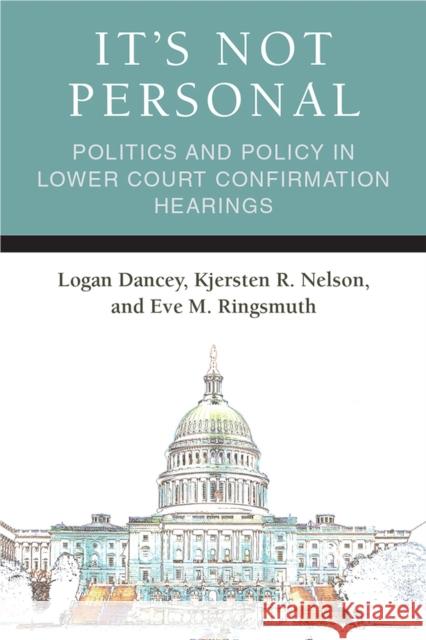 It's Not Personal: Politics and Policy in Lower Court Confirmation Hearings Logan Dancey Kjersten Rya Nelson Eve Megan Ringsmuth 9780472131839 University of Michigan Press