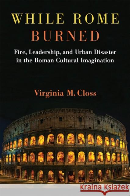 While Rome Burned: Fire, Leadership, and Urban Disaster in the Roman Cultural Imagination Virginia M. Closs 9780472131907 University of Michigan Press