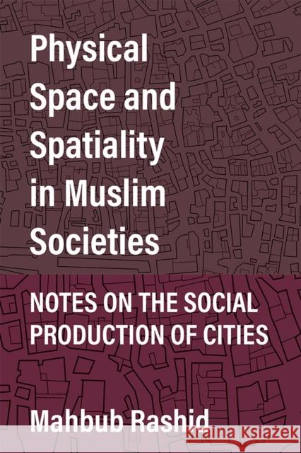 Physical Space and Spatiality in Muslim Societies: Notes on the Social Production of Cities Mahbub Rashid 9780472132508