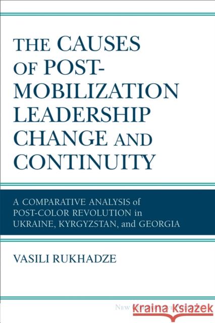 The Causes of Post-Mobilization Leadership Change and Continuity: A Comparative Analysis of Post-Color Revolution in Ukraine, Kyrgyzstan, and Georgia Vasili Rukhadze 9780472132652 University of Michigan Press