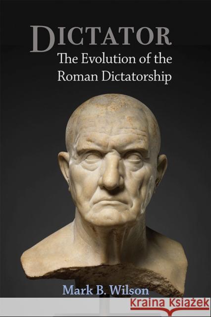 Dictator: The Evolution of the Roman Dictatorship Mark Wilson 9780472132669 University of Michigan Press