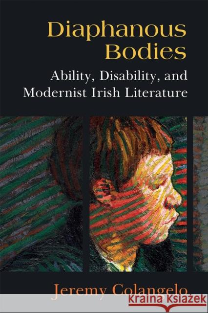 Diaphanous Bodies: Ability, Disability, and Modernist Irish Literature Jeremy Colangelo 9780472132799