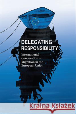 Delegating Responsibility: International Cooperation on Migration in the European Union Nicholas Micinski 9780472132829 University of Michigan Press