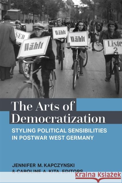 The Arts of Democratization: Styling Political Sensibilities in Postwar West Germany Jennifer M. Kapczynski Caroline Kita 9780472132911 University of Michigan Press