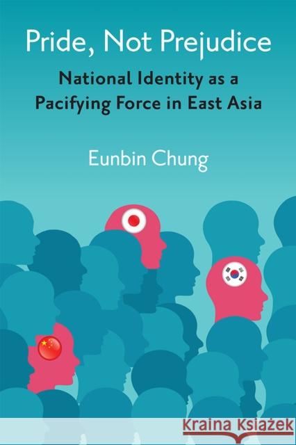 Pride, Not Prejudice: National Identity as a Pacifying Force in East Asia Eunbin Chung 9780472132942 University of Michigan Press