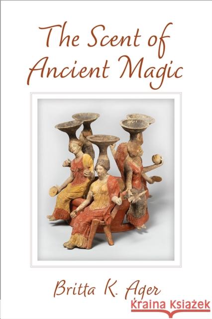 The Scent of Ancient Magic Britta K. Ager 9780472133024 University of Michigan Press
